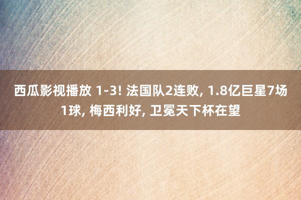 西瓜影视播放 1-3! 法国队2连败， 1.8亿巨星7场1球， 梅西利好， 卫冕天下杯在望