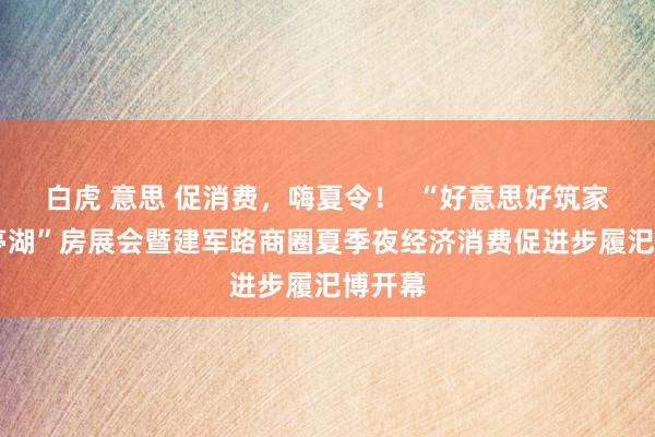 白虎 意思 促消费，嗨夏令！  “好意思好筑家 安堵亭湖”房展会暨建军路商圈夏季夜经济消费促进步履汜博开幕