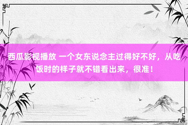 西瓜影视播放 一个女东说念主过得好不好，从吃饭时的样子就不错看出来，很准！