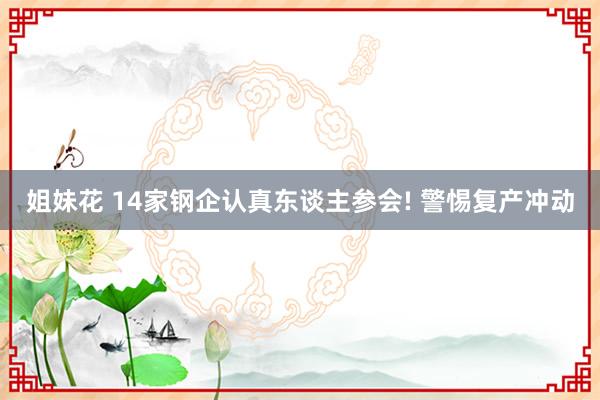 姐妹花 14家钢企认真东谈主参会! 警惕复产冲动