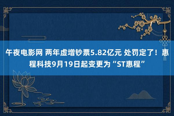 午夜电影网 两年虚增钞票5.82亿元 处罚定了！惠程科技9月19日起变更为“ST惠程”