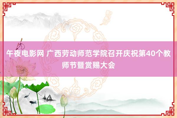 午夜电影网 广西劳动师范学院召开庆祝第40个教师节暨赏赐大会