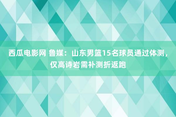 西瓜电影网 鲁媒：山东男篮15名球员通过体测，仅高诗岩需补测折返跑