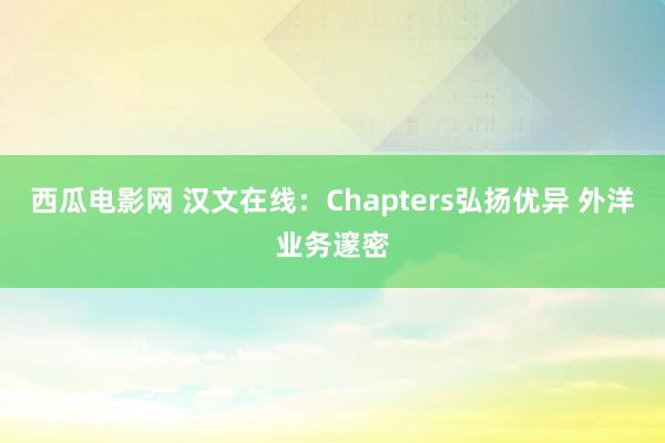 西瓜电影网 汉文在线：Chapters弘扬优异 外洋业务邃密