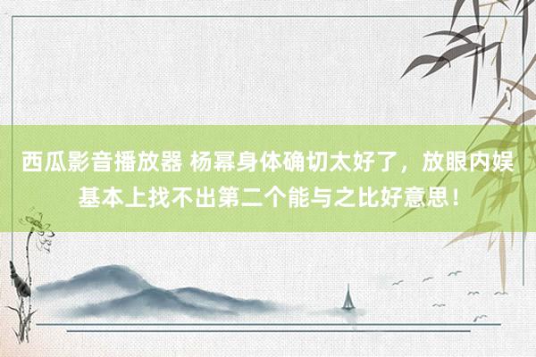 西瓜影音播放器 杨幂身体确切太好了，放眼内娱基本上找不出第二个能与之比好意思！