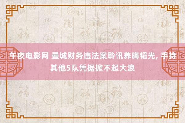 午夜电影网 曼城财务违法案聆讯养晦韬光， 手持其他5队凭据掀不起大浪