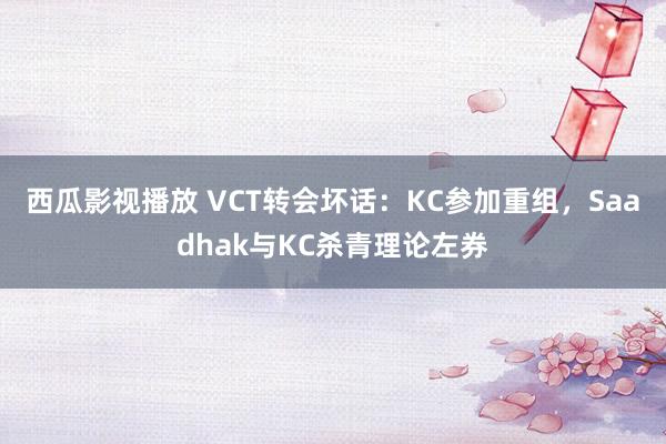 西瓜影视播放 VCT转会坏话：KC参加重组，Saadhak与KC杀青理论左券