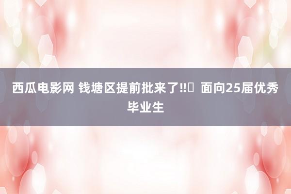 西瓜电影网 钱塘区提前批来了‼️面向25届优秀毕业生