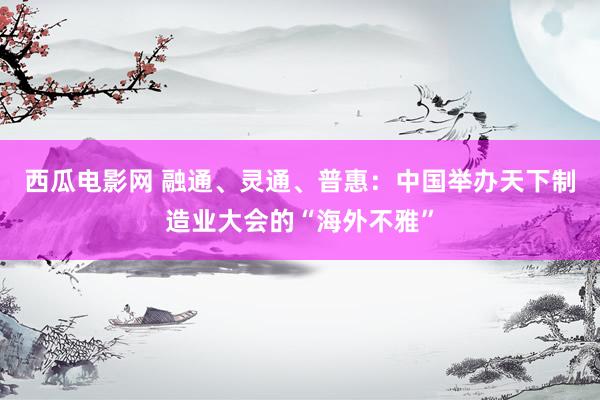西瓜电影网 融通、灵通、普惠：中国举办天下制造业大会的“海外不雅”