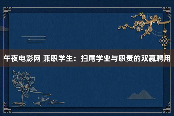 午夜电影网 兼职学生：扫尾学业与职责的双赢聘用