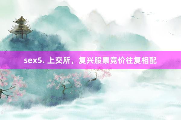 sex5. 上交所，复兴股票竞价往复相配