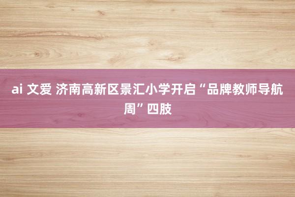 ai 文爱 济南高新区景汇小学开启“品牌教师导航周”四肢