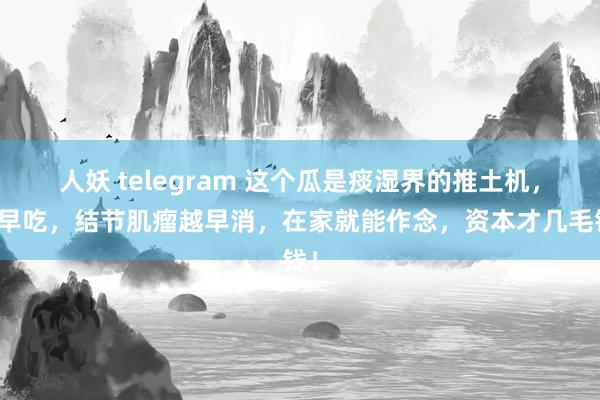 人妖 telegram 这个瓜是痰湿界的推土机，越早吃，结节肌瘤越早消，在家就能作念，资本才几毛钱！