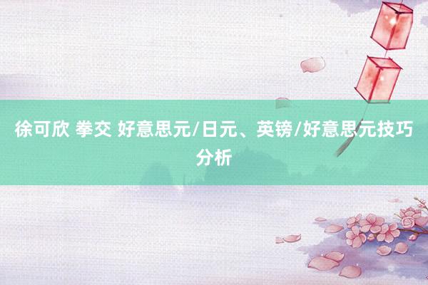 徐可欣 拳交 好意思元/日元、英镑/好意思元技巧分析