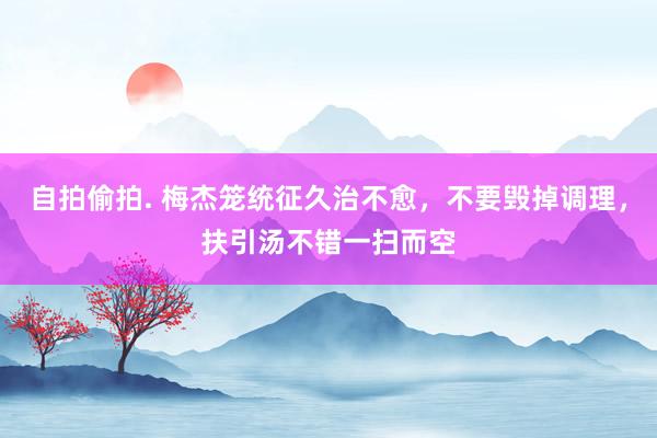 自拍偷拍. 梅杰笼统征久治不愈，不要毁掉调理，扶引汤不错一扫而空