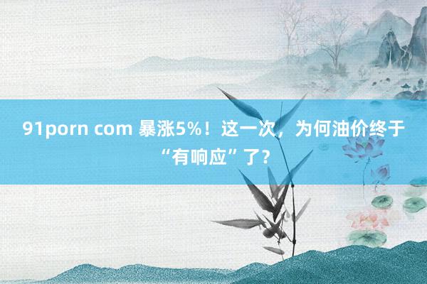 91porn com 暴涨5%！这一次，为何油价终于“有响应”了？