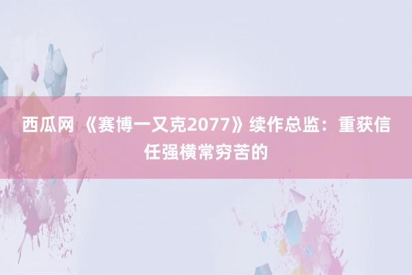 西瓜网 《赛博一又克2077》续作总监：重获信任强横常穷苦的