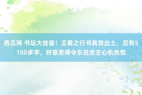 西瓜网 书坛大佳音！王羲之行书真货出土，足有5100多字，好意思得令东说念主心机恍惚
