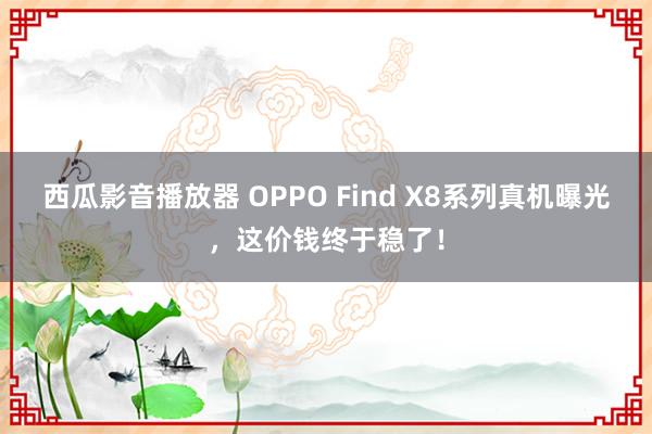 西瓜影音播放器 OPPO Find X8系列真机曝光，这价钱终于稳了！