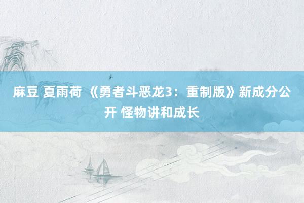 麻豆 夏雨荷 《勇者斗恶龙3：重制版》新成分公开 怪物讲和成长
