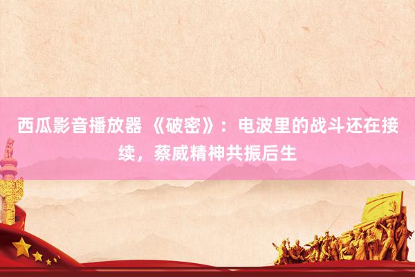 西瓜影音播放器 《破密》：电波里的战斗还在接续，蔡威精神共振后生