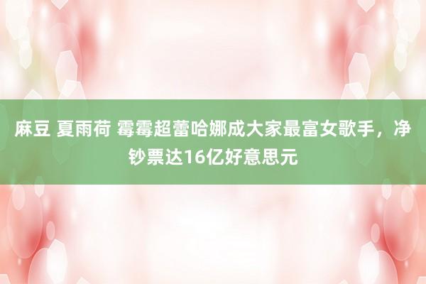 麻豆 夏雨荷 霉霉超蕾哈娜成大家最富女歌手，净钞票达16亿好意思元