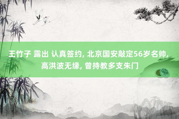 王竹子 露出 认真签约， 北京国安敲定56岁名帅， 高洪波无缘， 曾持教多支朱门