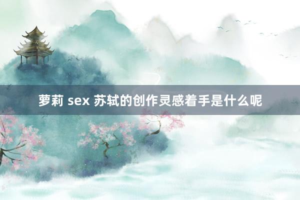 萝莉 sex 苏轼的创作灵感着手是什么呢