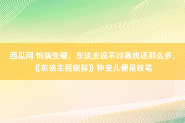 西瓜网 饰演生硬，东谈主设不讨喜戏还那么多，《东谈主民窥探》钟宝儿便是败笔