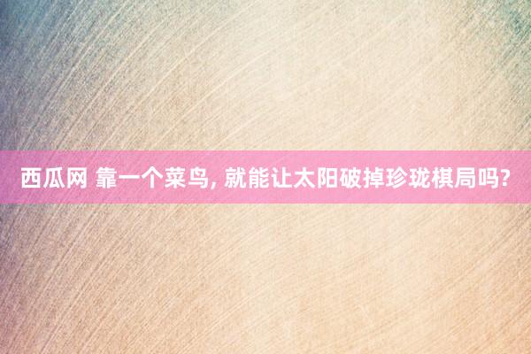 西瓜网 靠一个菜鸟， 就能让太阳破掉珍珑棋局吗?