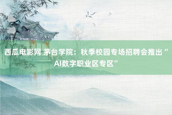 西瓜电影网 茅台学院：秋季校园专场招聘会推出“AI数字职业区专区”