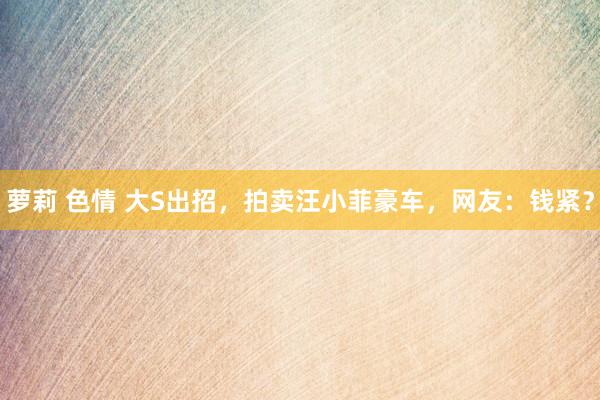 萝莉 色情 大S出招，拍卖汪小菲豪车，网友：钱紧？