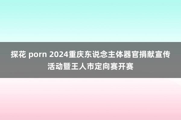 探花 porn 2024重庆东说念主体器官捐献宣传活动暨王人市定向赛开赛