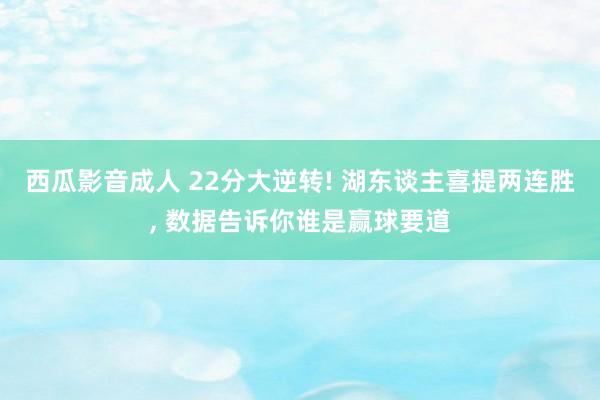 西瓜影音成人 22分大逆转! 湖东谈主喜提两连胜， 数据告诉你谁是赢球要道