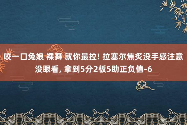 咬一口兔娘 裸舞 就你最拉! 拉塞尔焦炙没手感注意没眼看， 拿到5分2板5助正负值-6