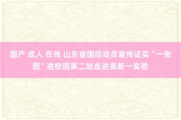 国产 成人 在线 山东省国防动员宣传证实“一张图”进校园第二站走进高新一实验