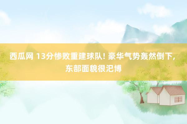 西瓜网 13分惨败重建球队! 豪华气势轰然倒下， 东部面貌很汜博