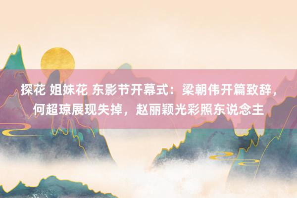 探花 姐妹花 东影节开幕式：梁朝伟开篇致辞，何超琼展现失掉，赵丽颖光彩照东说念主