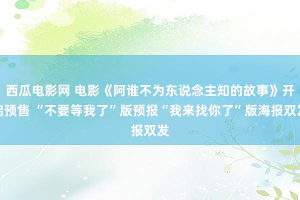 西瓜电影网 电影《阿谁不为东说念主知的故事》开启预售 “不要等我了”版预报“我来找你了”版海报双发