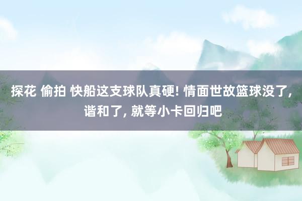 探花 偷拍 快船这支球队真硬! 情面世故篮球没了， 谐和了， 就等小卡回归吧