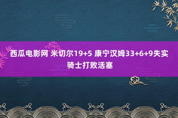 西瓜电影网 米切尔19+5 康宁汉姆33+6+9失实 骑士打败活塞