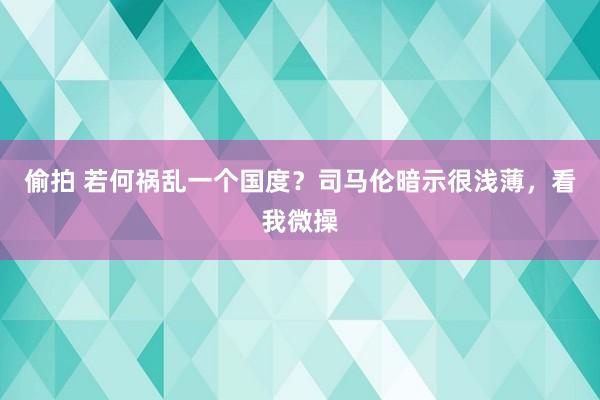偷拍 若何祸乱一个国度？司马伦暗示很浅薄，看我微操