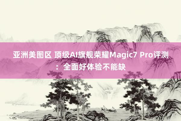 亚洲美图区 顶级AI旗舰荣耀Magic7 Pro评测：全面好体验不能缺