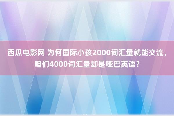 西瓜电影网 为何国际小孩2000词汇量就能交流，咱们4000词汇量却是哑巴英语？