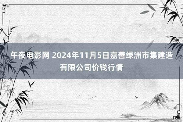 午夜电影网 2024年11月5日嘉善绿洲市集建造有限公司价钱行情