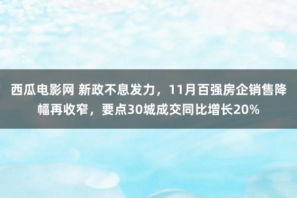 西瓜电影网 新政不息发力，11月百强房企销售降幅再收窄，要点30城成交同比增长20%