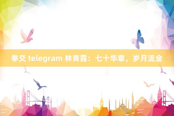 拳交 telegram 林青霞：七十华章，岁月流金