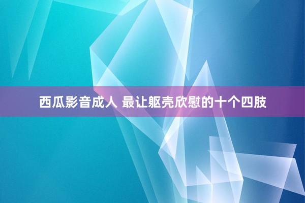 西瓜影音成人 最让躯壳欣慰的十个四肢