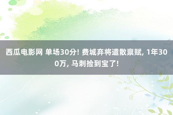 西瓜电影网 单场30分! 费城弃将遣散禀赋， 1年300万， 马刺捡到宝了!