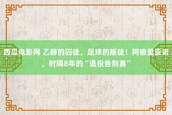西瓜电影网 乙醇的囚徒，足球的叛徒！阿德里亚诺，时隔8年的“退役告别赛”